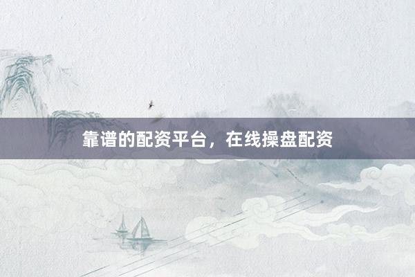 靠谱的配资平台，在线操盘配资