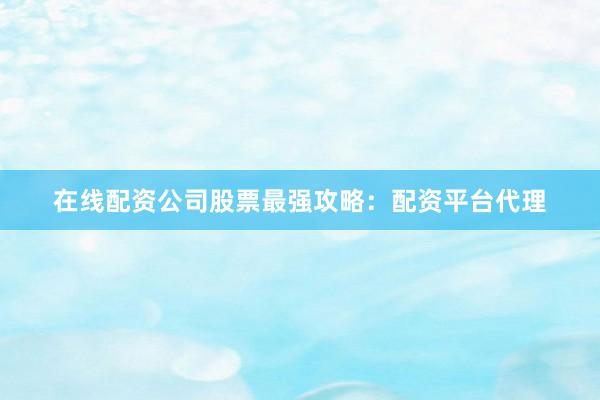 在线配资公司股票最强攻略：配资平台代理