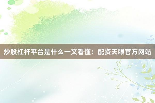 炒股杠杆平台是什么一文看懂：配资天眼官方网站