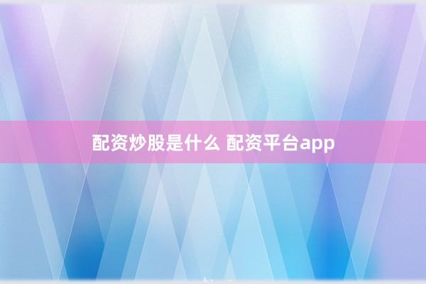 配资炒股是什么 配资平台app