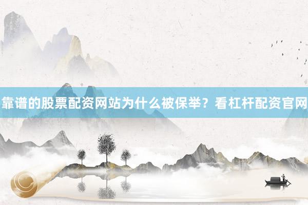 靠谱的股票配资网站为什么被保举？看杠杆配资官网