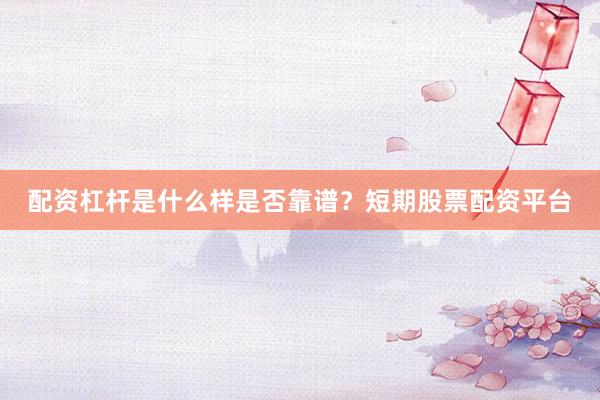 配资杠杆是什么样是否靠谱？短期股票配资平台