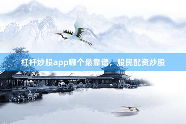 杠杆炒股app哪个最靠谱，股民配资炒股