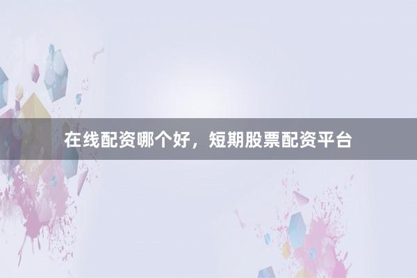 在线配资哪个好，短期股票配资平台