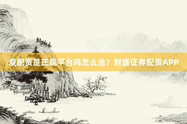 爱配资是正规平台吗怎么选？财盛证券配资APP