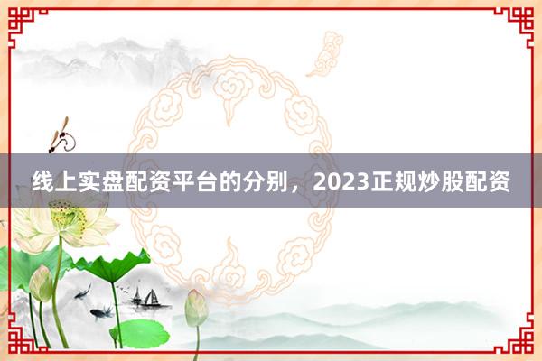 线上实盘配资平台的分别，2023正规炒股配资