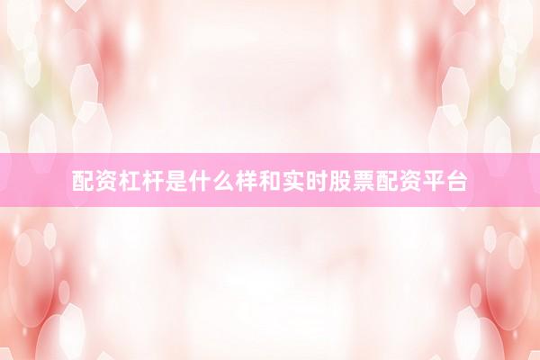 配资杠杆是什么样和实时股票配资平台