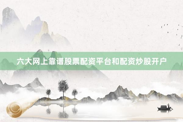 六大网上靠谱股票配资平台和配资炒股开户