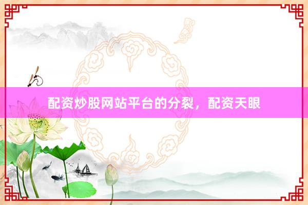 配资炒股网站平台的分裂，配资天眼
