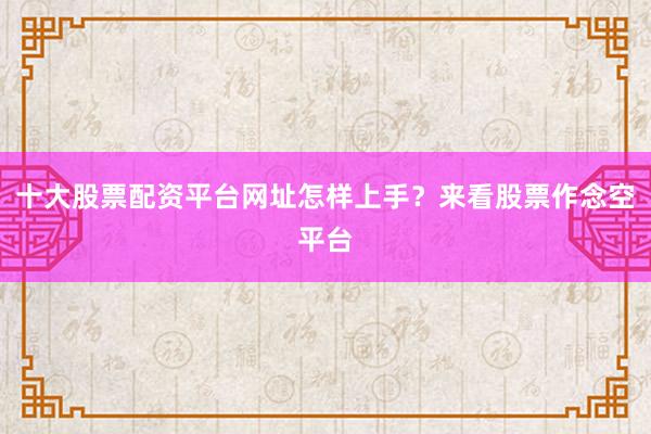 十大股票配资平台网址怎样上手？来看股票作念空平台