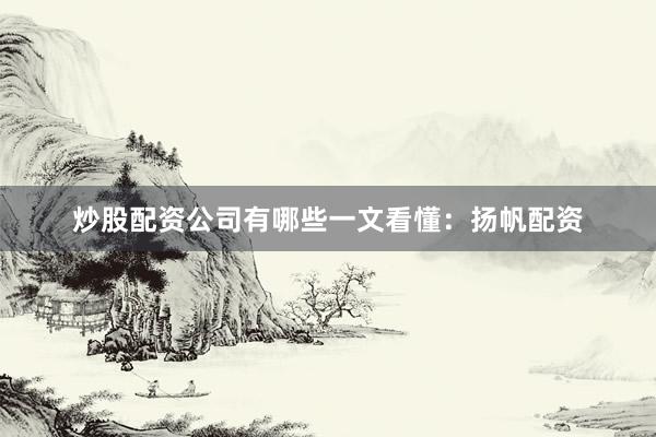 炒股配资公司有哪些一文看懂：扬帆配资