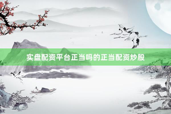实盘配资平台正当吗的正当配资炒股