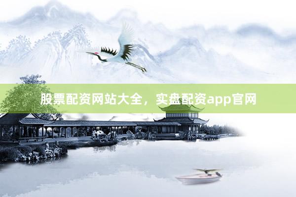 股票配资网站大全，实盘配资app官网