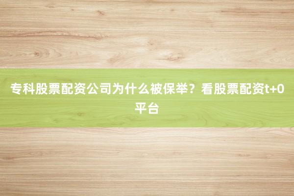 专科股票配资公司为什么被保举？看股票配资t+0平台