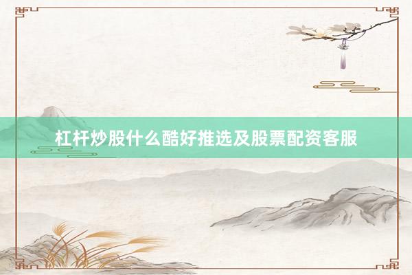 杠杆炒股什么酷好推选及股票配资客服