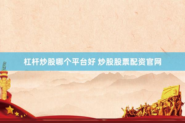 杠杆炒股哪个平台好 炒股股票配资官网