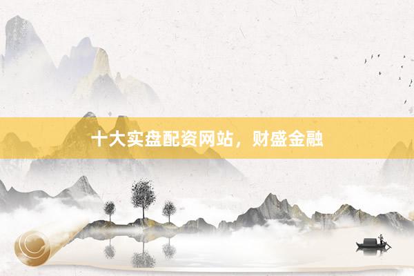 十大实盘配资网站，财盛金融