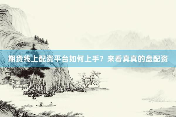期货线上配资平台如何上手？来看真真的盘配资