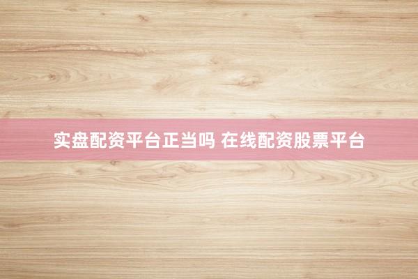 实盘配资平台正当吗 在线配资股票平台