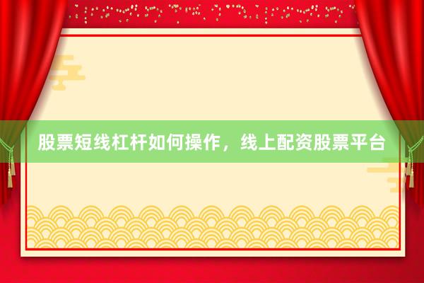 股票短线杠杆如何操作，线上配资股票平台
