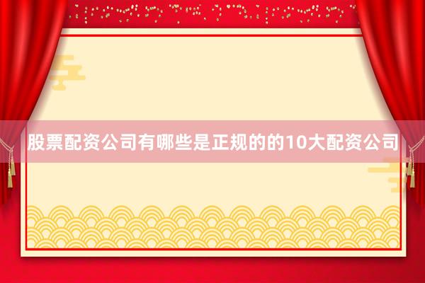 股票配资公司有哪些是正规的的10大配资公司