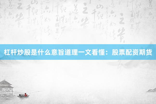 杠杆炒股是什么意旨道理一文看懂：股票配资期货