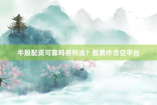 牛股配资可靠吗奈何选？股票作念空平台