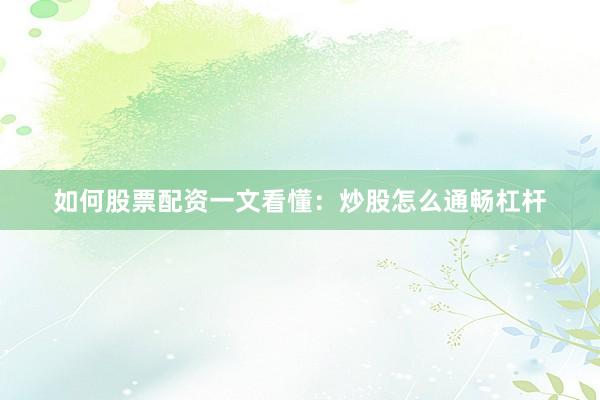 如何股票配资一文看懂：炒股怎么通畅杠杆
