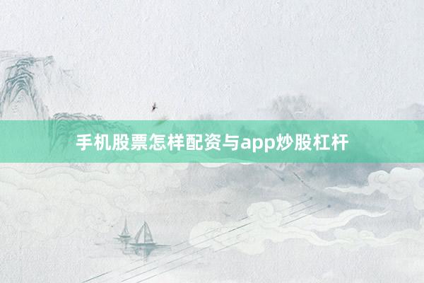 手机股票怎样配资与app炒股杠杆