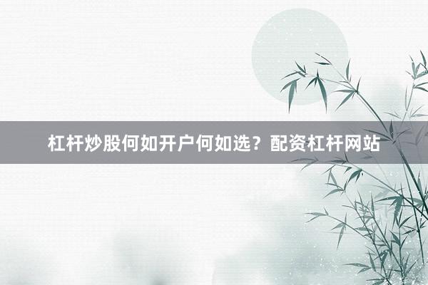 杠杆炒股何如开户何如选？配资杠杆网站