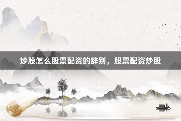 炒股怎么股票配资的辞别，股票配资炒股