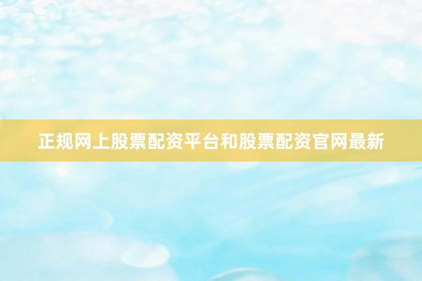 正规网上股票配资平台和股票配资官网最新