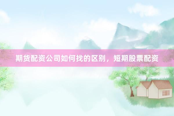 期货配资公司如何找的区别，短期股票配资