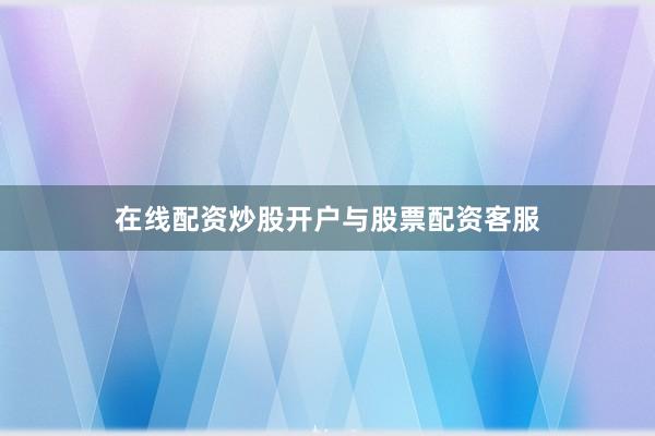 在线配资炒股开户与股票配资客服