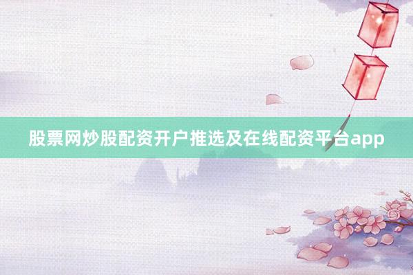 股票网炒股配资开户推选及在线配资平台app
