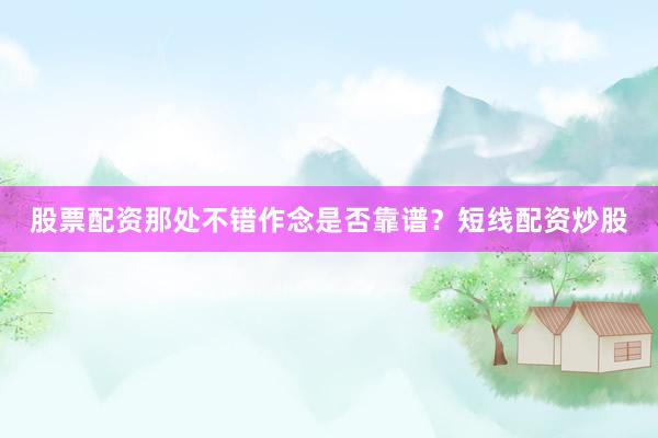 股票配资那处不错作念是否靠谱？短线配资炒股