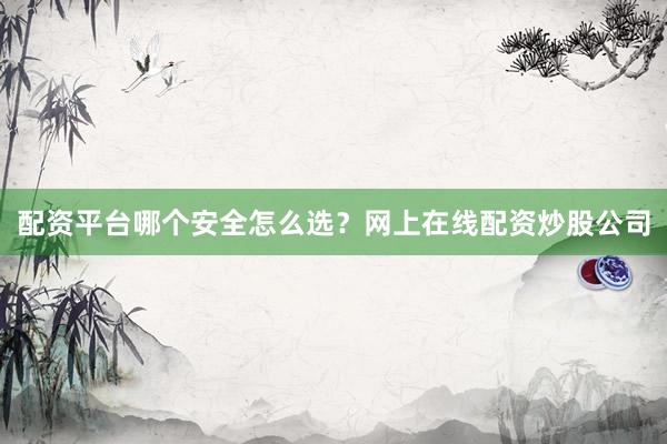 配资平台哪个安全怎么选？网上在线配资炒股公司