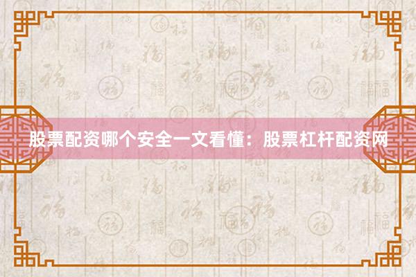 股票配资哪个安全一文看懂：股票杠杆配资网