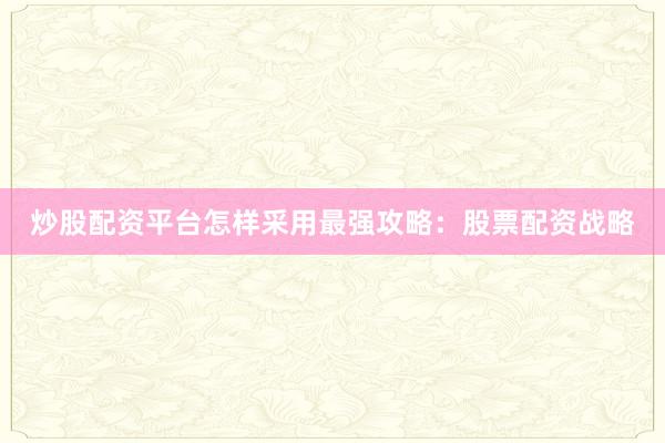 炒股配资平台怎样采用最强攻略：股票配资战略