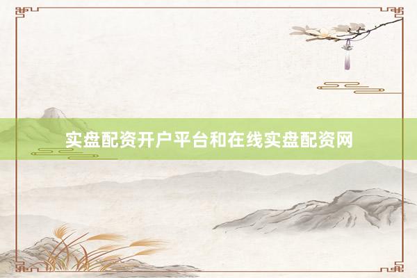 实盘配资开户平台和在线实盘配资网