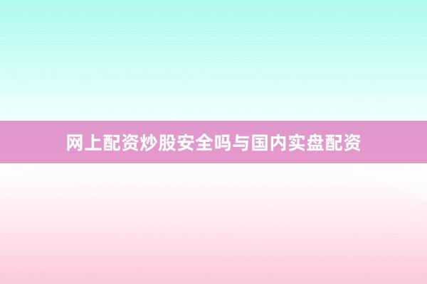 网上配资炒股安全吗与国内实盘配资