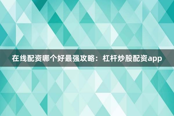 在线配资哪个好最强攻略：杠杆炒股配资app