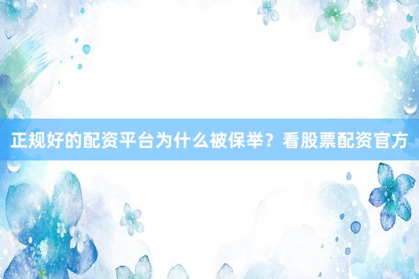正规好的配资平台为什么被保举？看股票配资官方