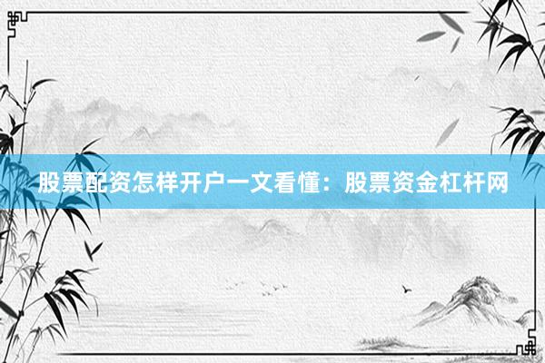 股票配资怎样开户一文看懂：股票资金杠杆网