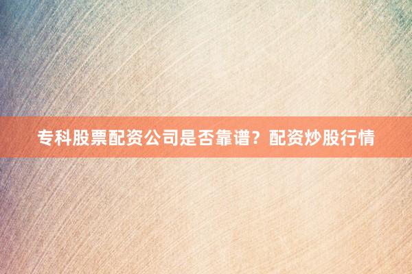 专科股票配资公司是否靠谱？配资炒股行情