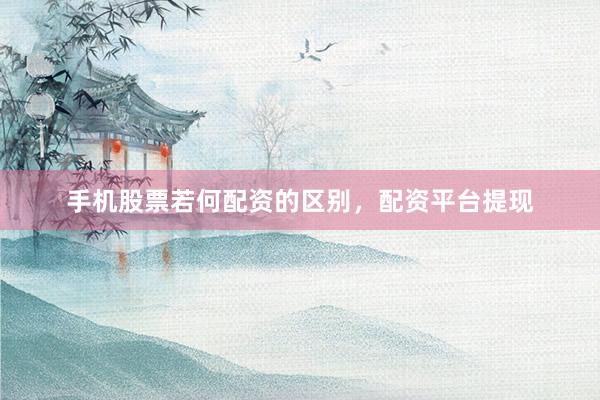 手机股票若何配资的区别，配资平台提现