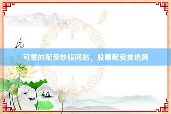 可靠的配资炒股网站，股票配资推选网