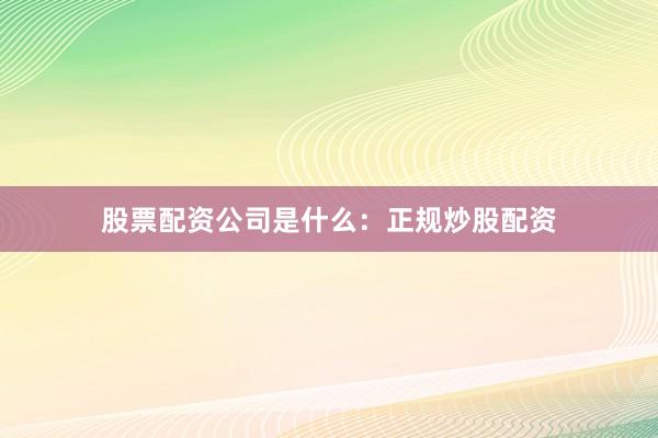 股票配资公司是什么：正规炒股配资