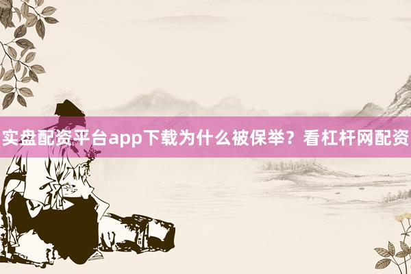 实盘配资平台app下载为什么被保举？看杠杆网配资