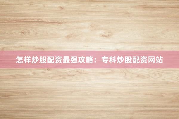 怎样炒股配资最强攻略：专科炒股配资网站